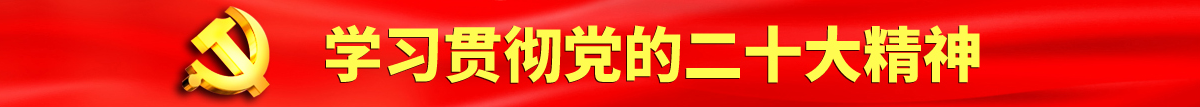 射逼里视频认真学习贯彻落实党的二十大会议精神